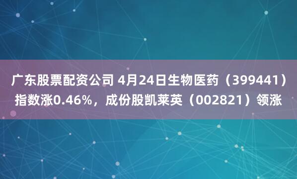 广东股票配资公司 4月24日生物医药（399441）指数涨0.46%，成份股凯莱英（002821）领涨