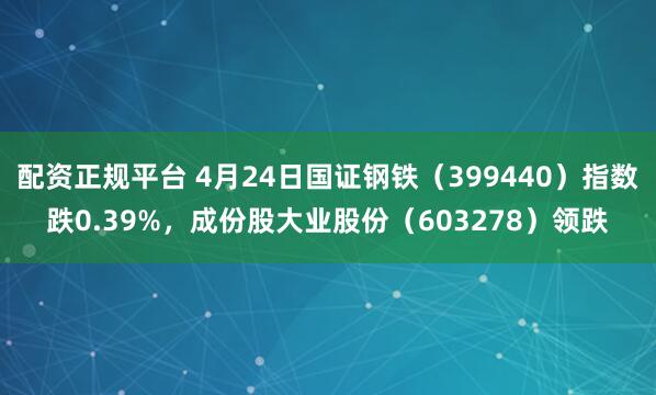 配资正规平台 4月24日国证钢铁（399440）指数跌0.39%，成份股大业股份（603278）领跌
