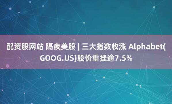 配资股网站 隔夜美股 | 三大指数收涨 Alphabet(GOOG.US)股价重挫逾7.5%
