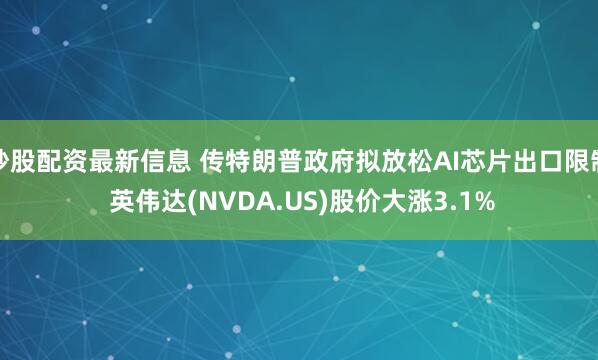 炒股配资最新信息 传特朗普政府拟放松AI芯片出口限制 英伟达(NVDA.US)股价大涨3.1%