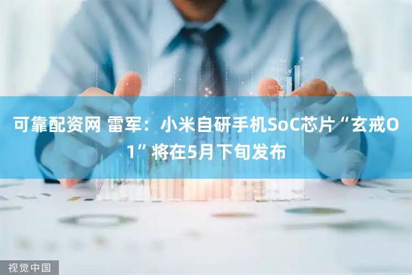 可靠配资网 雷军：小米自研手机SoC芯片“玄戒O1”将在5月下旬发布