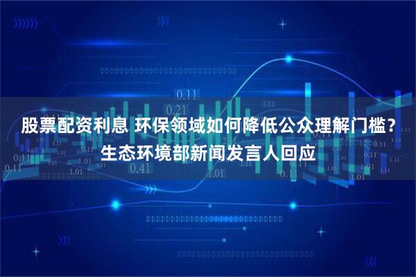 股票配资利息 环保领域如何降低公众理解门槛？生态环境部新闻发言人回应