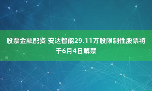 股票金融配资 安达智能29.11万股限制性股票将于6月4日解禁