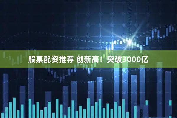 股票配资推荐 创新高！突破3000亿