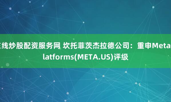 在线炒股配资服务网 坎托菲茨杰拉德公司：重申Meta Platforms(META.US)评级