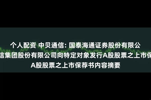 个人配资 中贝通信: 国泰海通证券股份有限公司关于中贝通信集团股份有限公司向特定对象发行A股股票之上市保荐书内容摘要