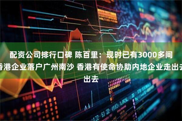 配资公司排行口碑 陈百里：现时已有3000多间香港企业落户广州南沙 香港有使命协助内地企业走出去