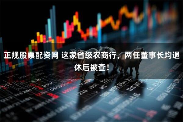 正规股票配资网 这家省级农商行，两任董事长均退休后被查！