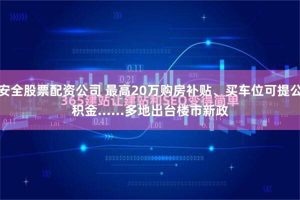 安全股票配资公司 最高20万购房补贴、买车位可提公积金......多地出台楼市新政