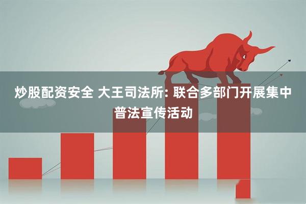 炒股配资安全 大王司法所: 联合多部门开展集中普法宣传活动