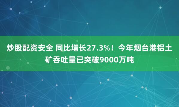 炒股配资安全 同比增长27.3%！今年烟台港铝土矿吞吐量已突破9000万吨