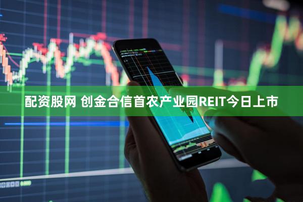 配资股网 创金合信首农产业园REIT今日上市