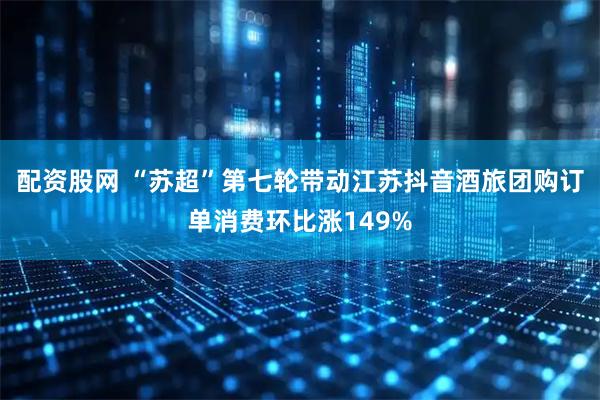 配资股网 “苏超”第七轮带动江苏抖音酒旅团购订单消费环比涨149%