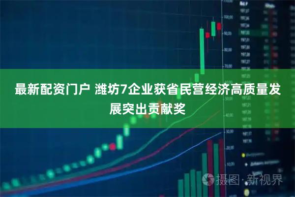 最新配资门户 潍坊7企业获省民营经济高质量发展突出贡献奖