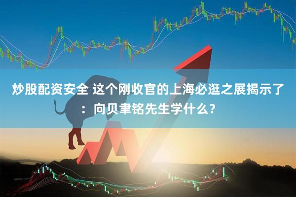 炒股配资安全 这个刚收官的上海必逛之展揭示了：向贝聿铭先生学什么？