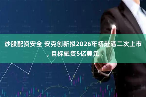 炒股配资安全 安克创新拟2026年初赴港二次上市, 目标融资5亿美元