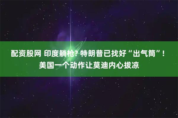 配资股网 印度躺枪? 特朗普已找好“出气筒”! 美国一个动作让莫迪内心拔凉