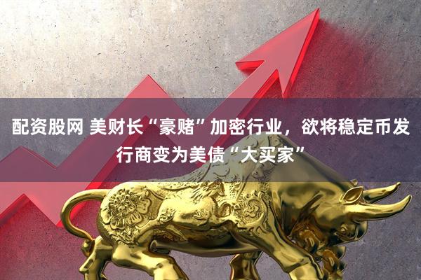 配资股网 美财长“豪赌”加密行业，欲将稳定币发行商变为美债“大买家”