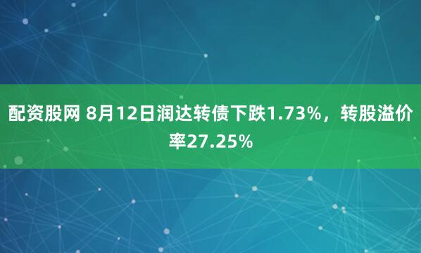 配资股网 8月12日润达转债下跌1.73%，转股溢价率27.25%