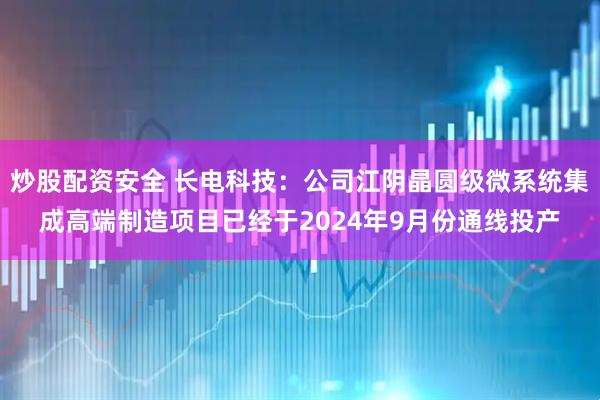 炒股配资安全 长电科技：公司江阴晶圆级微系统集成高端制造项目已经于2024年9月份通线投产