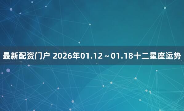 最新配资门户 2026年01.12～01.18十二星座运势