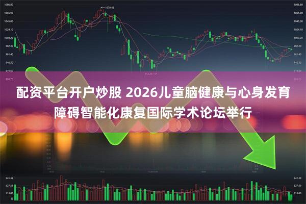 配资平台开户炒股 2026儿童脑健康与心身发育障碍智能化康复国际学术论坛举行
